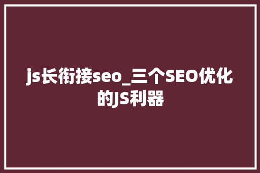 js长衔接seo_三个SEO优化的JS利器 SEO关键词 js长衔接seo_三个SEO优化的JS利器 js长衔接seo_三个SEO优化的JS利器 SEO关键词