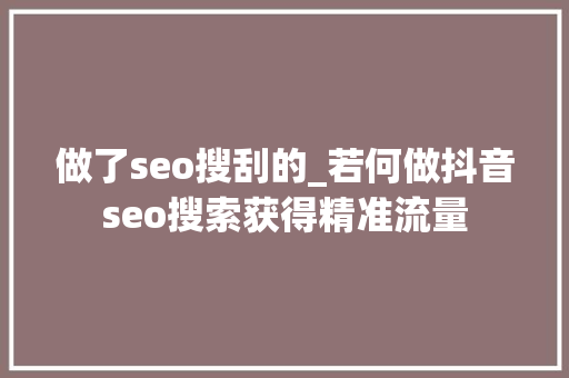 做了seo搜刮的_若何做抖音seo搜索获得精准流量 神马SEO 做了seo搜刮的_若何做抖音seo搜索获得精准流量 做了seo搜刮的_若何做抖音seo搜索获得精准流量 神马SEO