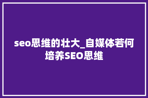 seo思维的壮大_自媒体若何培养SEO思维 seo思维的壮大_自媒体若何培养SEO思维 SEO关键词