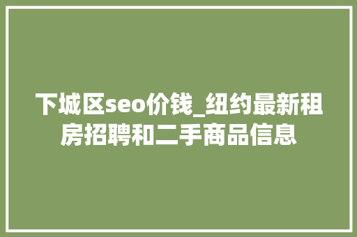 下城区seo价钱_纽约最新租房招聘和二手商品信息 下城区seo价钱_纽约最新租房招聘和二手商品信息 百度SEO