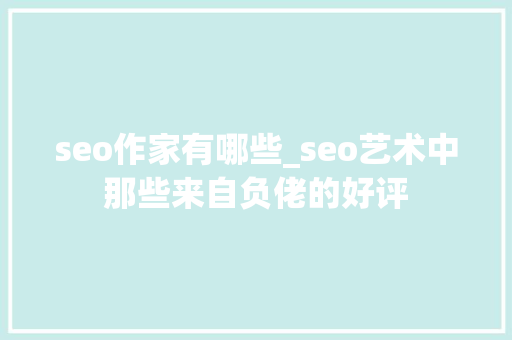 seo作家有哪些_seo艺术中那些来自负佬的好评 seo作家有哪些_seo艺术中那些来自负佬的好评 SEO关键词