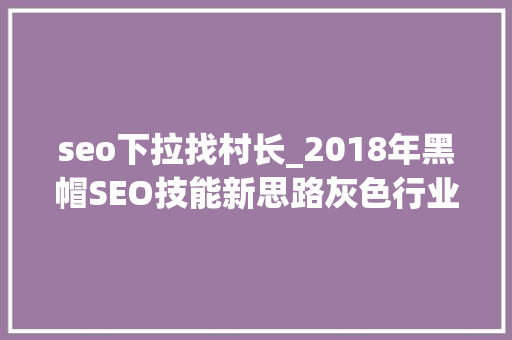 seo下拉找村长_2018年黑帽SEO技能新思路灰色行业优化排名必备 seo下拉找村长_2018年黑帽SEO技能新思路灰色行业优化排名必备 搜狗SEO