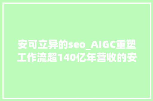 安可立异的seo_AIGC重塑工作流超140亿年营收的安克立异想考试测验10倍速提效丨数智化的秘密 安可立异的seo_AIGC重塑工作流超140亿年营收的安克立异想考试测验10倍速提效丨数智化的秘密 百度SEO