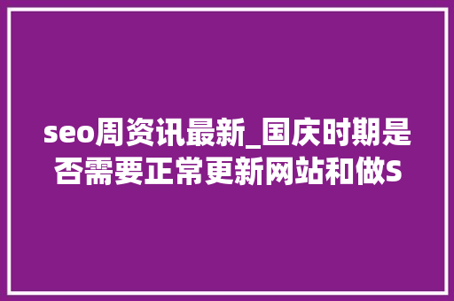 seo周资讯最新_国庆时期是否需要正常更新网站和做SEO seo周资讯最新_国庆时期是否需要正常更新网站和做SEO 网站建设公司