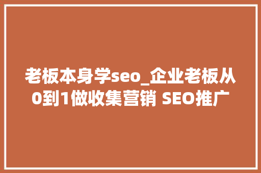 老板本身学seo_企业老板从0到1做收集营销 SEO推广谁可以 老板本身学seo_企业老板从0到1做收集营销 SEO推广谁可以 搜狗SEO