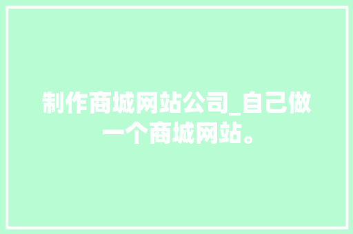 制作商城网站公司_自己做一个商城网站。 制作商城网站公司_自己做一个商城网站。 网站建设公司
