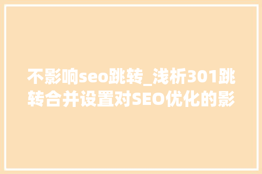 不影响seo跳转_浅析301跳转合并设置对SEO优化的影响 神马SEO 不影响seo跳转_浅析301跳转合并设置对SEO优化的影响 不影响seo跳转_浅析301跳转合并设置对SEO优化的影响 神马SEO
