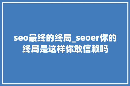 seo最终的终局_seoer你的终局是这样你敢信赖吗 seo最终的终局_seoer你的终局是这样你敢信赖吗 必应SEO