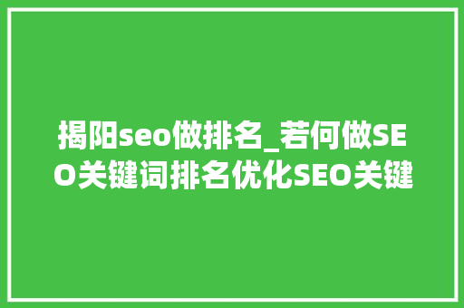 揭阳seo做排名_若何做SEO关键词排名优化SEO关键词排名优化的实战操作方法 揭阳seo做排名_若何做SEO关键词排名优化SEO关键词排名优化的实战操作方法 搜狗SEO