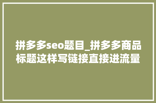 拼多多seo题目_拼多多商品标题这样写链接直接进流量纵贯车都不用开 拼多多seo题目_拼多多商品标题这样写链接直接进流量纵贯车都不用开 百度SEO