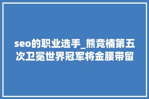 seo的职业选手_熊竞楠第五次卫冕世界冠军将金腰带留在中国