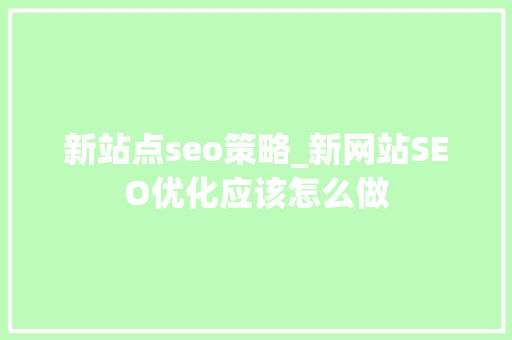 新站点seo策略_新网站SEO优化应该怎么做 新站点seo策略_新网站SEO优化应该怎么做 搜狗SEO