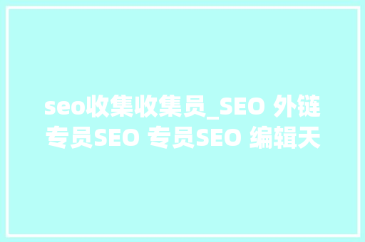 seo收集收集员_SEO 外链专员SEO 专员SEO 编辑天天工作量给他们怎么安排 seo收集收集员_SEO 外链专员SEO 专员SEO 编辑天天工作量给他们怎么安排 搜狗SEO