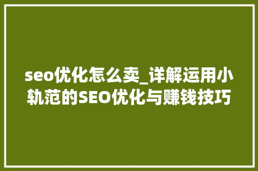 seo优化怎么卖_详解运用小轨范的SEO优化与赚钱技巧 seo优化怎么卖_详解运用小轨范的SEO优化与赚钱技巧 搜狗SEO