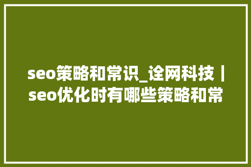 seo策略和常识_诠网科技｜seo优化时有哪些策略和常识 seo策略和常识_诠网科技｜seo优化时有哪些策略和常识 搜狗SEO