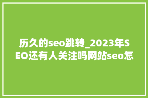 历久的seo跳转_2023年SEO还有人关注吗网站seo怎么做 历久的seo跳转_2023年SEO还有人关注吗网站seo怎么做 搜狗SEO