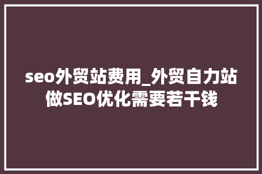 seo外贸站费用_外贸自力站做SEO优化需要若干钱 seo外贸站费用_外贸自力站做SEO优化需要若干钱 神马SEO