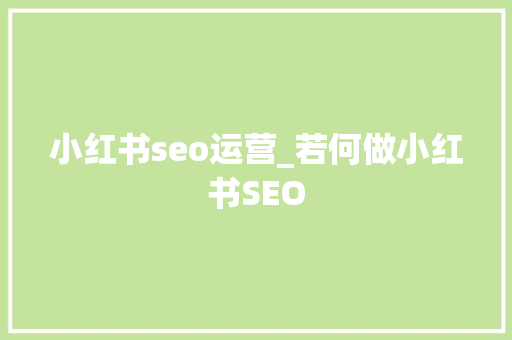 小红书seo运营_若何做小红书SEO 小红书seo运营_若何做小红书SEO 百度SEO