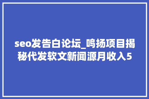 seo发告白论坛_鸣扬项目揭秘代发软文新闻源月收入5000的项目 seo发告白论坛_鸣扬项目揭秘代发软文新闻源月收入5000的项目 神马SEO
