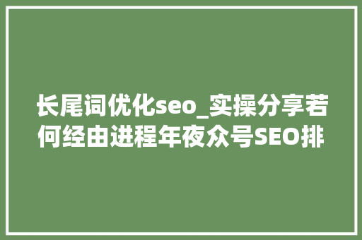 长尾词优化seo_实操分享若何经由进程年夜众号SEO排名优化获取精准垂直流量 长尾词优化seo_实操分享若何经由进程年夜众号SEO排名优化获取精准垂直流量 神马SEO