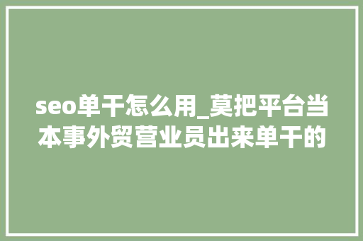 seo单干怎么用_莫把平台当本事外贸营业员出来单干的必备6个硬性标准 百度SEO seo单干怎么用_莫把平台当本事外贸营业员出来单干的必备6个硬性标准 seo单干怎么用_莫把平台当本事外贸营业员出来单干的必备6个硬性标准 百度SEO