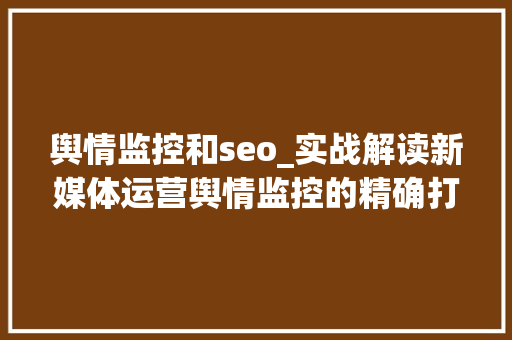 舆情监控和seo_实战解读新媒体运营舆情监控的精确打开办法 舆情监控和seo_实战解读新媒体运营舆情监控的精确打开办法 搜狗SEO