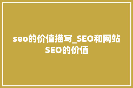 seo的价值描写_SEO和网站SEO的价值 seo的价值描写_SEO和网站SEO的价值 网站建设公司