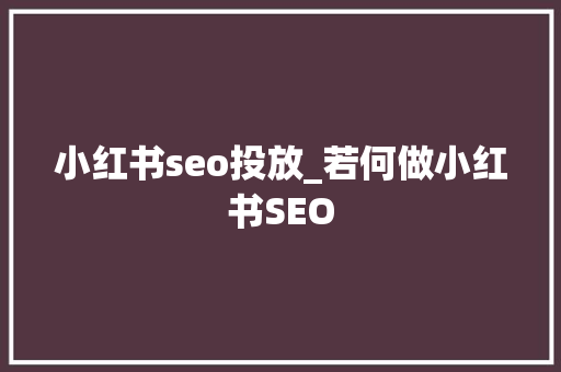 小红书seo投放_若何做小红书SEO 小红书seo投放_若何做小红书SEO 百度SEO