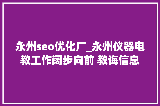 永州seo优化厂_永州仪器电教工作阔步向前 教诲信息化顺利迈进20时代 永州seo优化厂_永州仪器电教工作阔步向前 教诲信息化顺利迈进20时代 神马SEO