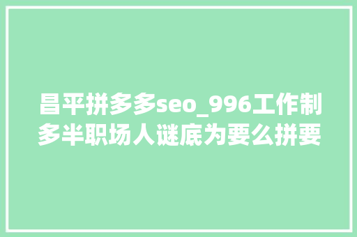 昌平拼多多seo_996工作制多半职场人谜底为要么拼要么滚 昌平拼多多seo_996工作制多半职场人谜底为要么拼要么滚 百度SEO