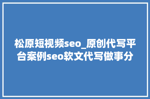 松原短视频seo_原创代写平台案例seo软文代写做事分享撰写技巧 松原短视频seo_原创代写平台案例seo软文代写做事分享撰写技巧 必应SEO