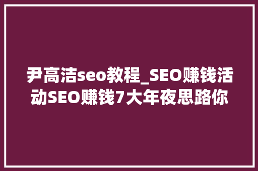 尹高洁seo教程_SEO赚钱活动SEO赚钱7大年夜思路你最适合哪种 尹高洁seo教程_SEO赚钱活动SEO赚钱7大年夜思路你最适合哪种 百度SEO