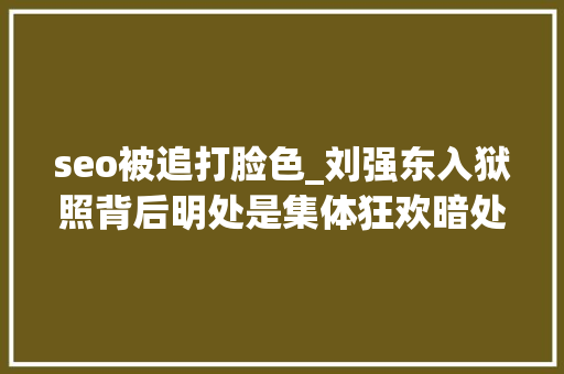seo被追打脸色_刘强东入狱照背后明处是集体狂欢暗处是一整条灰色家当链 seo被追打脸色_刘强东入狱照背后明处是集体狂欢暗处是一整条灰色家当链 网站建设公司
