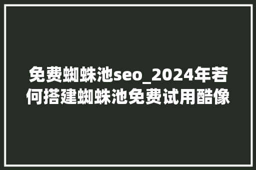 免费蜘蛛池seo_2024年若何搭建蜘蛛池免费试用酷像SEO 免费蜘蛛池seo_2024年若何搭建蜘蛛池免费试用酷像SEO 网站建设公司