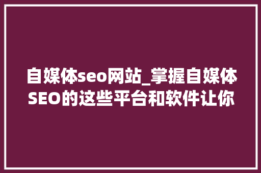 自媒体seo网站_掌握自媒体SEO的这些平台和软件让你事半功倍 自媒体seo网站_掌握自媒体SEO的这些平台和软件让你事半功倍 搜狗SEO