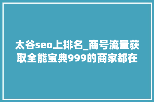 太谷seo上排名_商号流量获取全能宝典999的商家都在用 太谷seo上排名_商号流量获取全能宝典999的商家都在用 神马SEO
