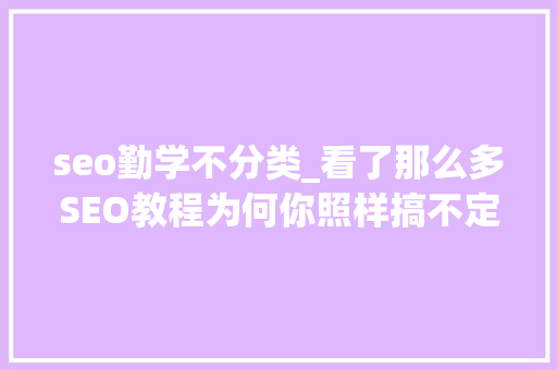 seo勤学不分类_看了那么多SEO教程为何你照样搞不定排名 seo勤学不分类_看了那么多SEO教程为何你照样搞不定排名 SEO关键词