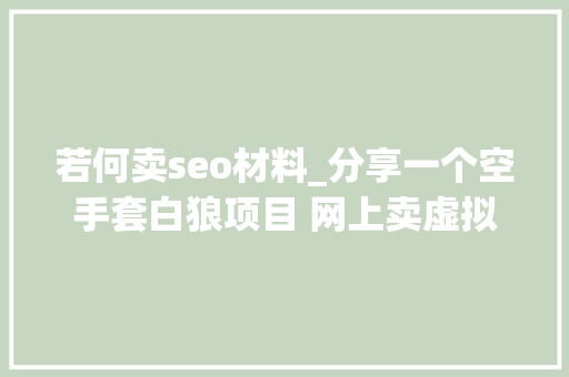 若何卖seo材料_分享一个空手套白狼项目 网上卖虚拟资料赚钱 若何卖seo材料_分享一个空手套白狼项目 网上卖虚拟资料赚钱 网站建设公司