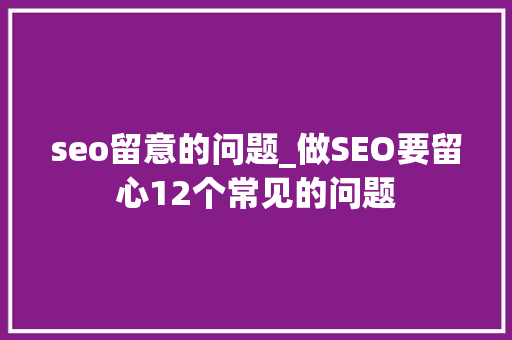 seo留意的问题_做SEO要留心12个常见的问题 seo留意的问题_做SEO要留心12个常见的问题 网站建设公司