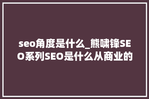 seo角度是什么_熊啸锋SEO系列SEO是什么从商业的角度谈谈SEO那些事 seo角度是什么_熊啸锋SEO系列SEO是什么从商业的角度谈谈SEO那些事 神马SEO