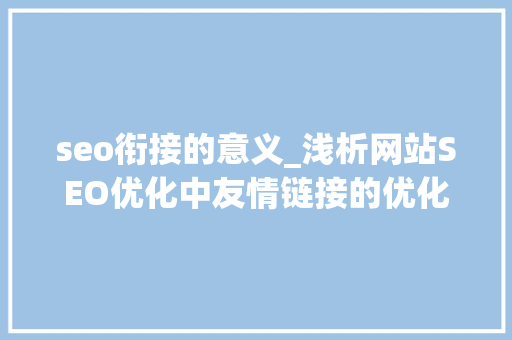 seo衔接的意义_浅析网站SEO优化中友情链接的优化意义 seo衔接的意义_浅析网站SEO优化中友情链接的优化意义 搜狗SEO