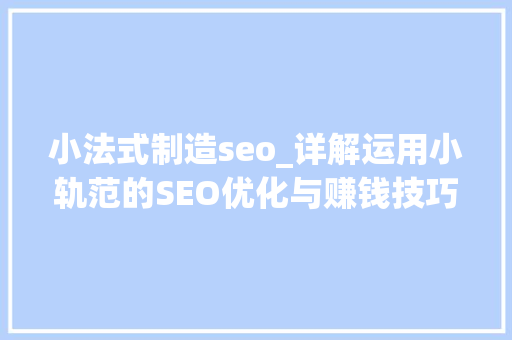 小法式制造seo_详解运用小轨范的SEO优化与赚钱技巧 小法式制造seo_详解运用小轨范的SEO优化与赚钱技巧 神马SEO