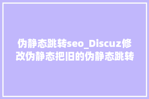 伪静态跳转seo_Discuz修改伪静态把旧的伪静态跳转到新的伪静态方法