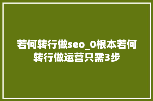 若何转行做seo_0根本若何转行做运营只需3步 若何转行做seo_0根本若何转行做运营只需3步 网站建设公司