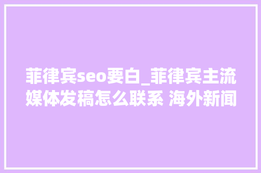 菲律宾seo要白_菲律宾主流媒体发稿怎么联系 海外新闻发稿的SEO优化 菲律宾seo要白_菲律宾主流媒体发稿怎么联系 海外新闻发稿的SEO优化 神马SEO