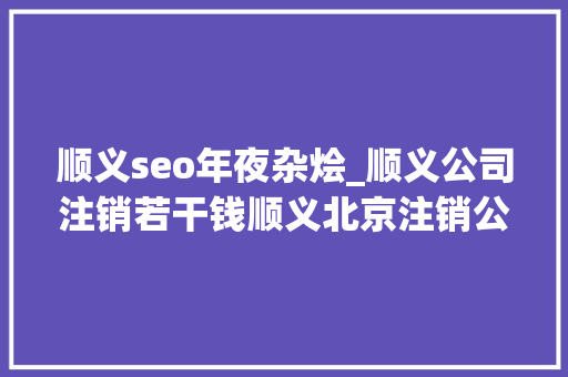 顺义seo年夜杂烩_顺义公司注销若干钱顺义北京注销公司需要若干钱 顺义seo年夜杂烩_顺义公司注销若干钱顺义北京注销公司需要若干钱 搜狗SEO