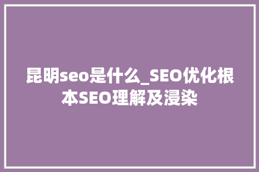 昆明seo是什么_SEO优化根本SEO理解及浸染 必应SEO 昆明seo是什么_SEO优化根本SEO理解及浸染 昆明seo是什么_SEO优化根本SEO理解及浸染 必应SEO