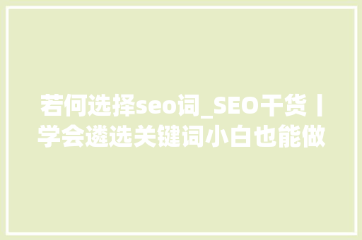 若何选择seo词_SEO干货丨学会遴选关键词小白也能做好SEO优化 SEO关键词 若何选择seo词_SEO干货丨学会遴选关键词小白也能做好SEO优化 若何选择seo词_SEO干货丨学会遴选关键词小白也能做好SEO优化 SEO关键词