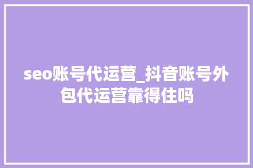 seo账号代运营_抖音账号外包代运营靠得住吗 seo账号代运营_抖音账号外包代运营靠得住吗 百度SEO