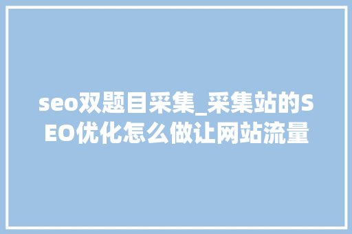 seo双题目采集_采集站的SEO优化怎么做让网站流量越大年夜流量越高 seo双题目采集_采集站的SEO优化怎么做让网站流量越大年夜流量越高 搜狗SEO